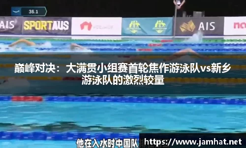 巅峰对决：大满贯小组赛首轮焦作游泳队vs新乡游泳队的激烈较量