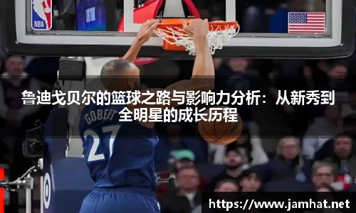 鲁迪戈贝尔的篮球之路与影响力分析：从新秀到全明星的成长历程