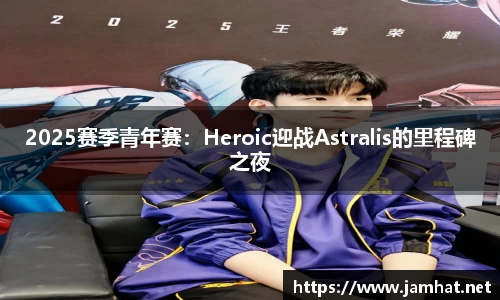 2025赛季青年赛：Heroic迎战Astralis的里程碑之夜