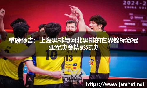 重磅预告：上海男排与河北男排的世界锦标赛冠亚军决赛精彩对决