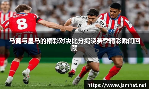 马竟与皇马的精彩对决比分揭晓赛季精彩瞬间回顾